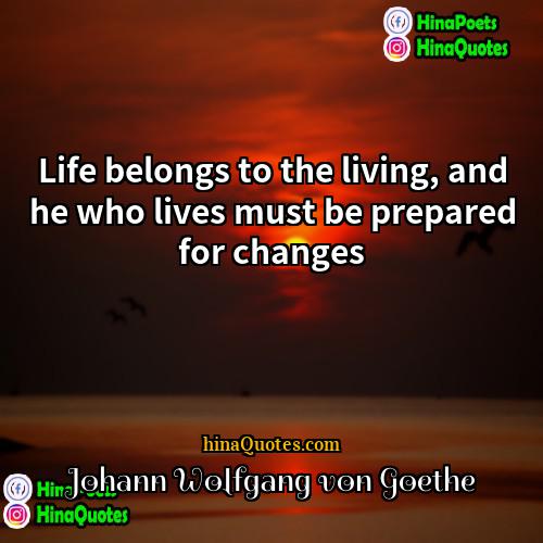 Johann Wolfgang von Goethe Quotes | Life belongs to the living, and he